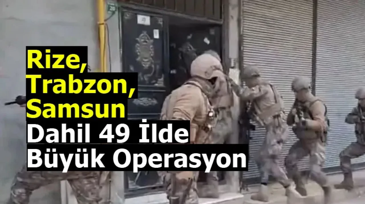 Rize, Trabzon, Samsun dahil 49 İlde Büyük Operasyon