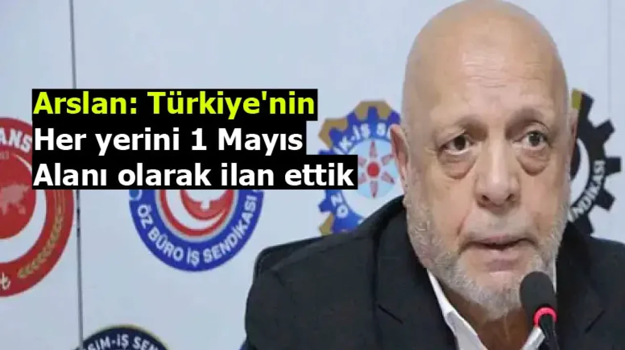 Arslan: Türkiye'nin her yerini 1 Mayıs alanı olarak ilan ettik