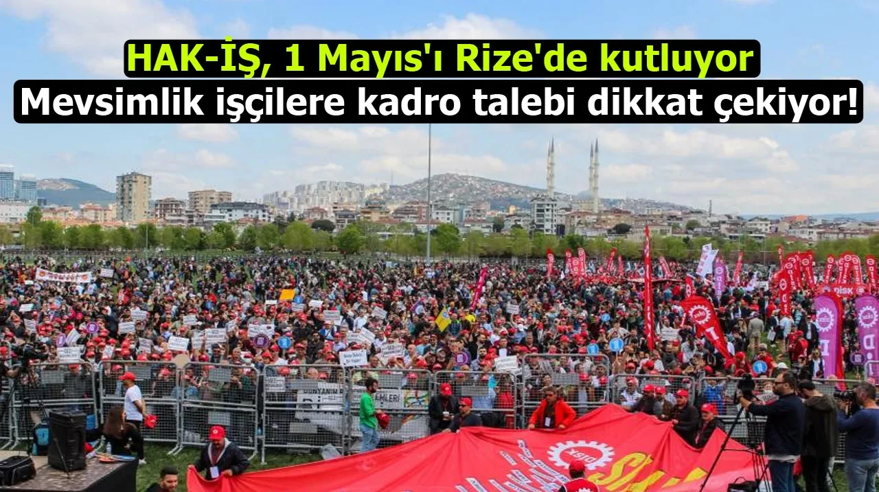 HAK-İŞ, 1 Mayıs'ı Rize'de kutluyor: Mevsimlik işçilere kadro talebi dikkat çekiyor!