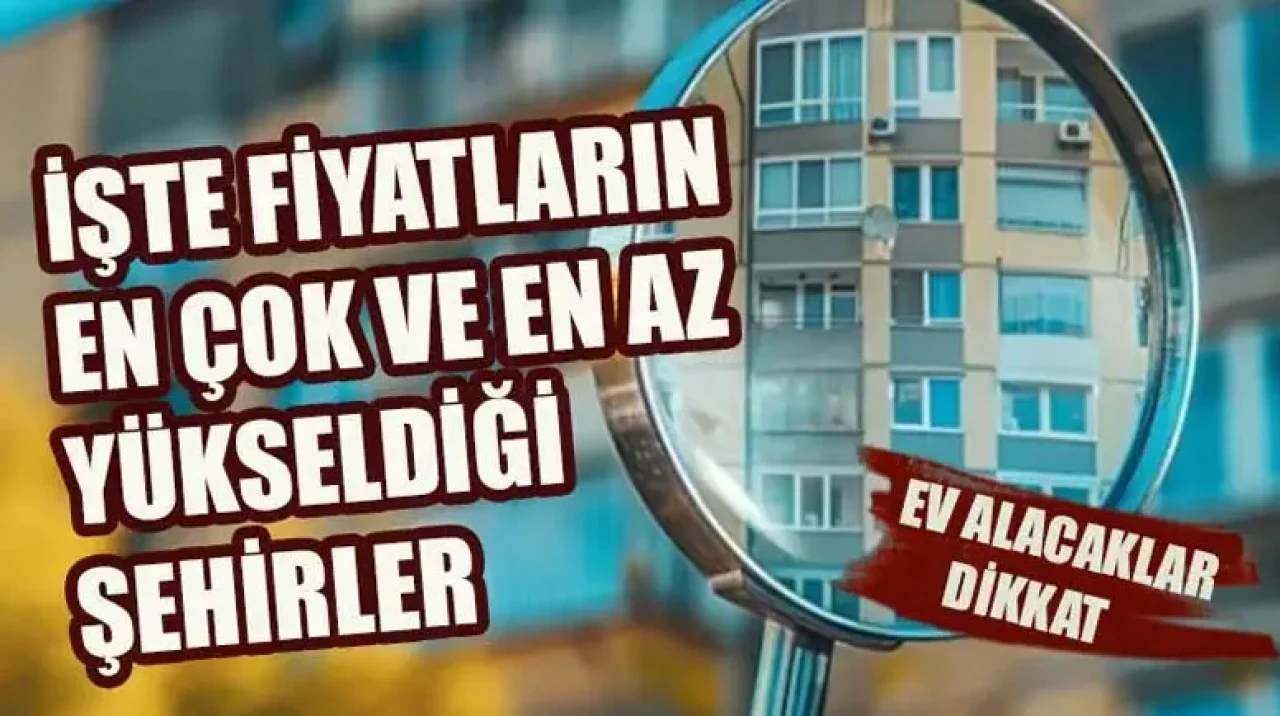 Ev alacaklar dikkat! İşte fiyatların en çok ve en az yükseldiği şehirler