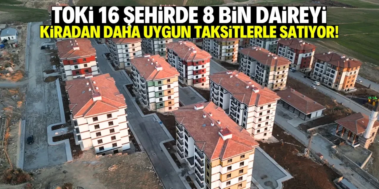 TOKİ 8 bin daireyi kiradan daha uygun taksitlerle satıyor! Listede bu 16 şehir var