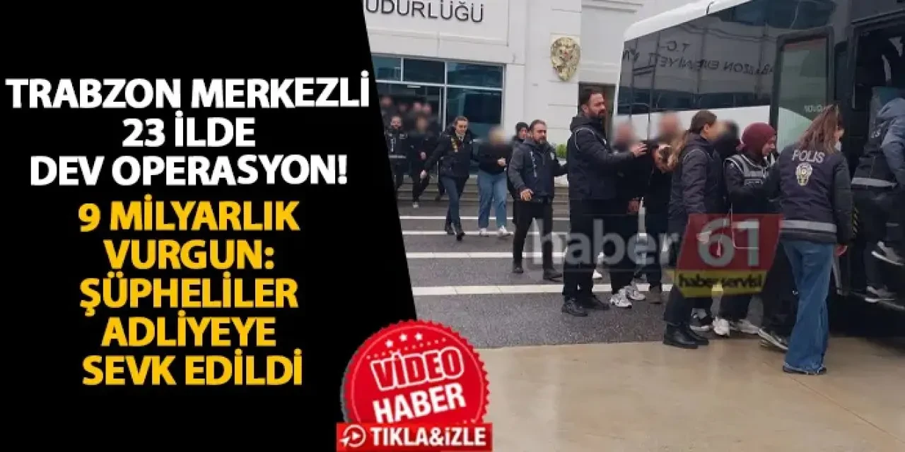Trabzon merkezli 23 ilde dev operasyon! 9 milyarlık vurgun: Şüpheliler adliyeye sevk edildi