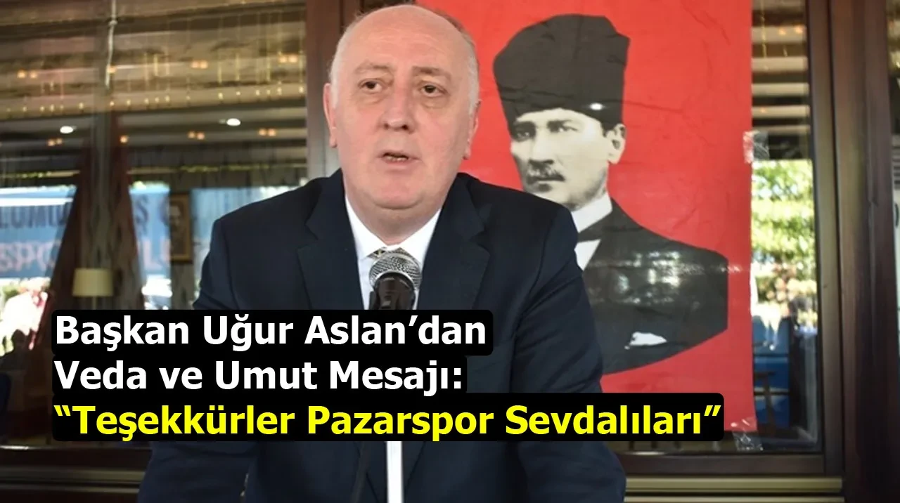 Başkan Uğur Aslan’dan Veda ve Umut Mesajı: Teşekkürler Pazarspor Sevdalıları