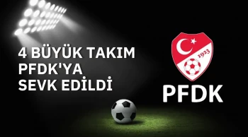4 Büyük Takım PFDK'ya sevk edildi