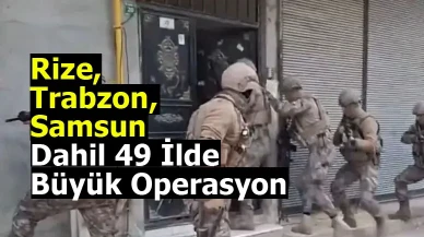 Rize, Trabzon, Samsun dahil 49 İlde Büyük Operasyon
