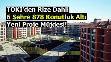 TOKİ’den Rize dahil 6 şehre 878 konutluk altı yeni proje müjdesi!