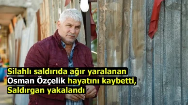 Silahlı saldırıda ağır yaralanan Osman Özçelik hayatını kaybetti, saldırgan yakalandı