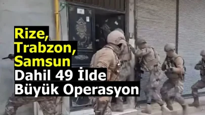 Rize, Trabzon, Samsun dahil 49 İlde Büyük Operasyon