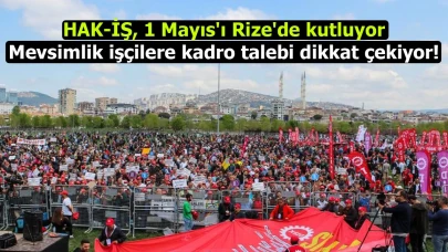 HAK-İŞ, 1 Mayıs'ı Rize'de kutluyor: Mevsimlik işçilere kadro talebi dikkat çekiyor!
