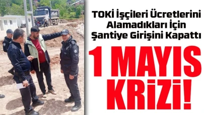 Artvin’de 1 Mayıs Gerilimi: TOKİ İşçileri Ücretlerini Alamadıkları İçin Şantiye Girişini Kapattı