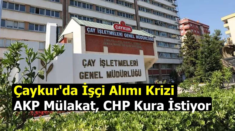 Çaykur'da İşçi Alımı Krizi: AKP Mülakat, CHP Kura İstiyor
