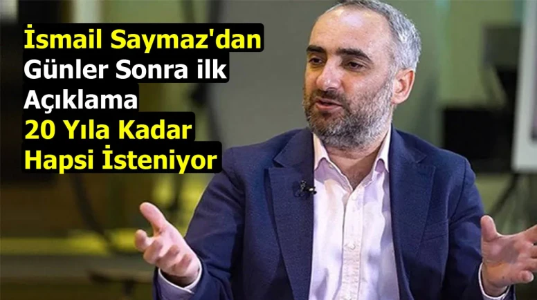 İsmail Saymaz'dan günler sonra ilk açıklama: 20 yıla kadar hapsi isteniyor