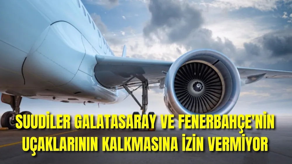 Suudiler Galatasaray ve Fenerbahçe’nin uçaklarının kalkmasına izin vermiyor