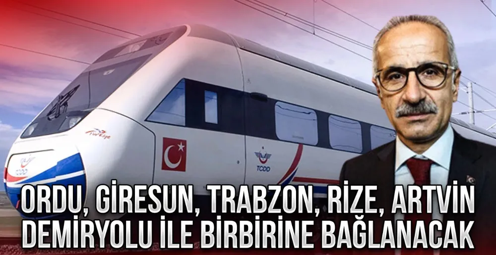 Rize, Ordu, Giresun, Trabzon, Artvin demiryolu ile birbirine bağlanacak
