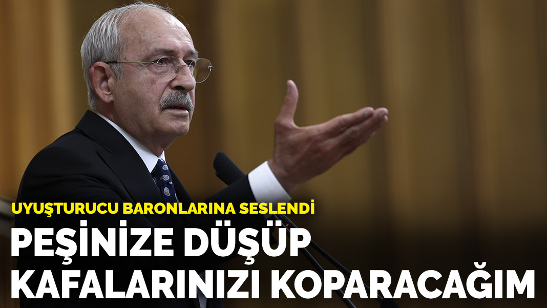 Kılıçdaroğlu uyuşturucu baronlarına seslendi: Peşinize düşüp kafalarınızı koparacağım