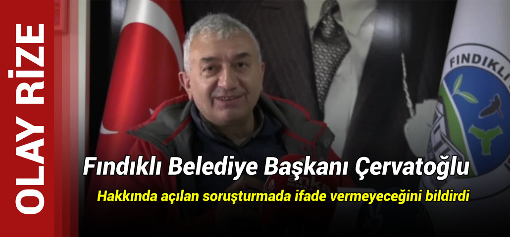 Fındıklı Belediye Başkanı Çervatoğlu, hakkında açılan soruşturmada ifade vermeyeceğini bildirdi