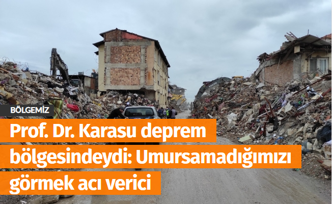 Prof. Dr. Karasu deprem bölgesindeydi: Umursamadığımızı görmek acı verici