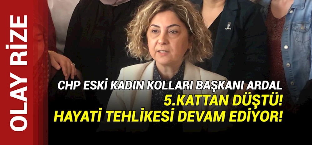 CHP Rize Eski Kadın Kolları Başkanı Nurdan Ardal, 5. Kattan Düştü! Hayati tehlikesi devam ediyor!
